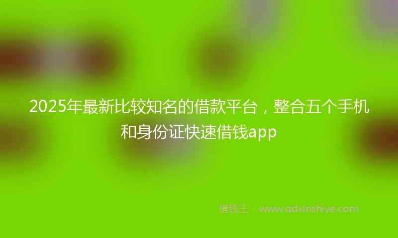 2025年最新比较知名的借款平台，整合五个手机和身份证快速借钱app