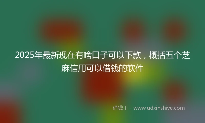 2025年最新现在有啥口子可以下款，概括五个芝麻信用可以借钱的软件