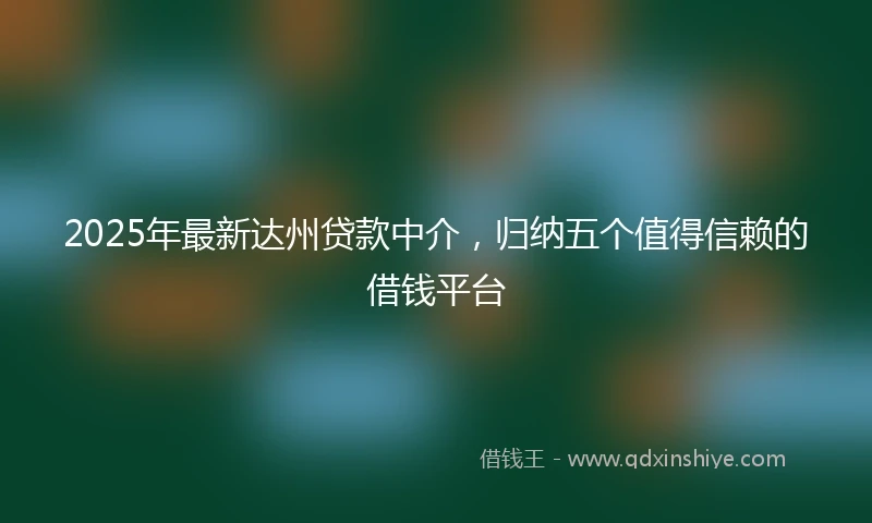 2025年最新达州贷款中介，归纳五个值得信赖的借钱平台