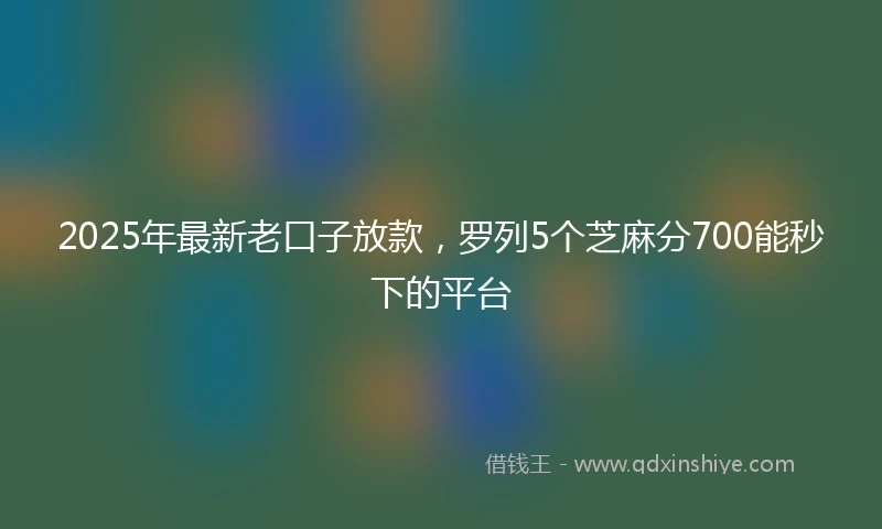 2025年最新老口子放款，罗列5个芝麻分700能秒下的平台