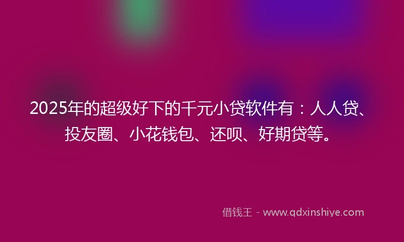 2025年的超级好下的千元小贷软件有：人人贷、投友圈、小花钱包、还呗、好期贷等。