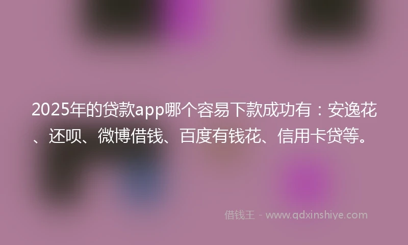 2025年的贷款app哪个容易下款成功有：安逸花、还呗、微博借钱、百度有钱花、信用卡贷等。