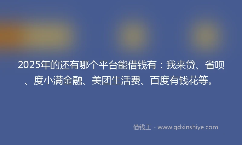 2025年的还有哪个平台能借钱有：我来贷、省呗、度小满金融、美团生活费、百度有钱花等。