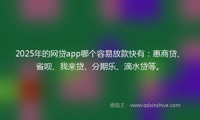 2025年的网贷app哪个容易放款快有：惠商贷、省呗、我来贷、分期乐、滴水贷等。