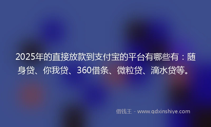2025年的直接放款到支付宝的平台有哪些有：随身贷、你我贷、360借条、微粒贷、滴水贷等。