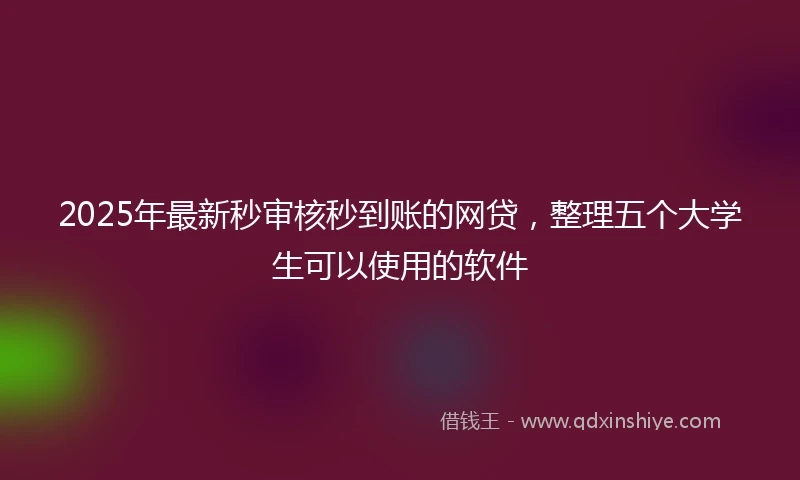 2025年最新秒审核秒到账的网贷，整理五个大学生可以使用的软件