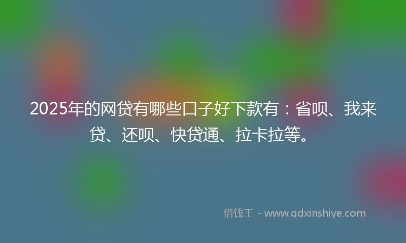 2025年的网贷有哪些口子好下款有：省呗、我来贷、还呗、快贷通、拉卡拉等。
