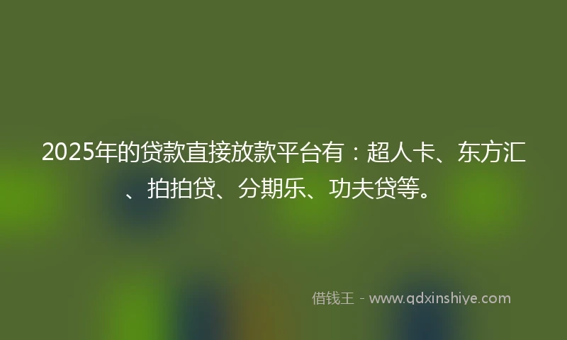 2025年的贷款直接放款平台有：超人卡、东方汇、拍拍贷、分期乐、功夫贷等。
