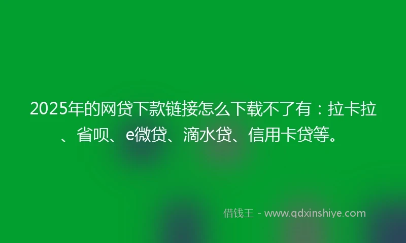 2025年的网贷下款链接怎么下载不了有：拉卡拉、省呗、e微贷、滴水贷、信用卡贷等。