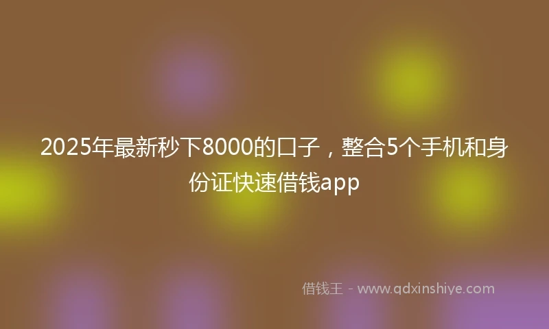 2025年最新秒下8000的口子，整合5个手机和身份证快速借钱app