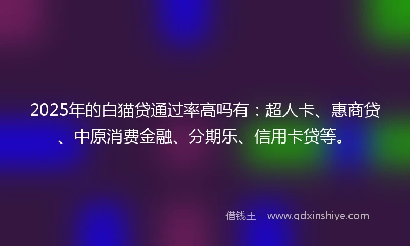 2025年的白猫贷通过率高吗有：超人卡、惠商贷、中原消费金融、分期乐、信用卡贷等。