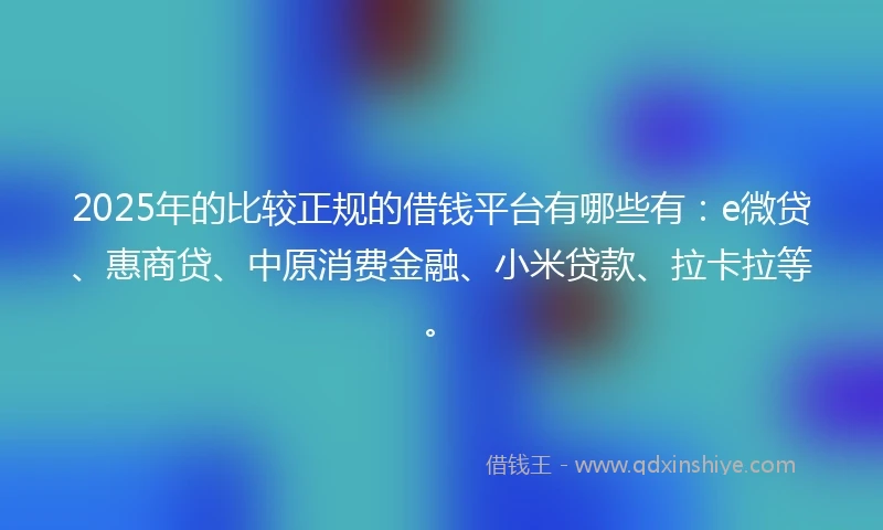 2025年的比较正规的借钱平台有哪些有：e微贷、惠商贷、中原消费金融、小米贷款、拉卡拉等。