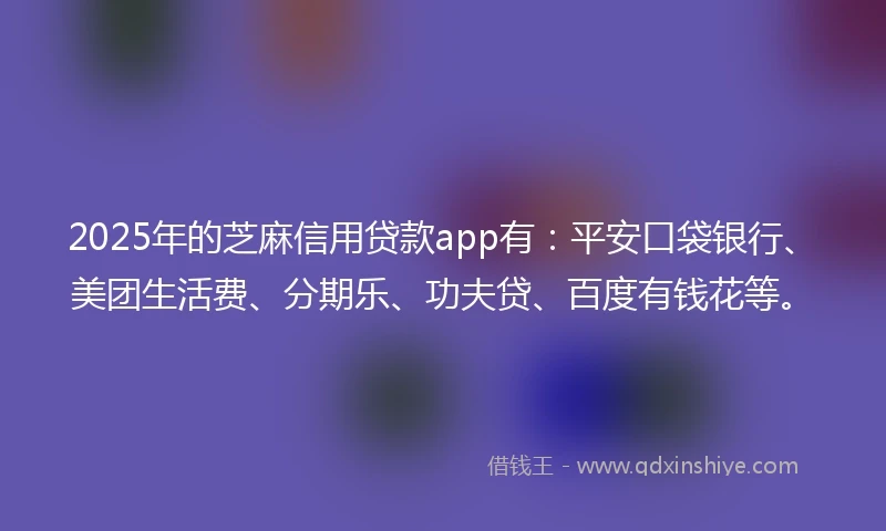 2025年的芝麻信用贷款app有：平安口袋银行、美团生活费、分期乐、功夫贷、百度有钱花等。