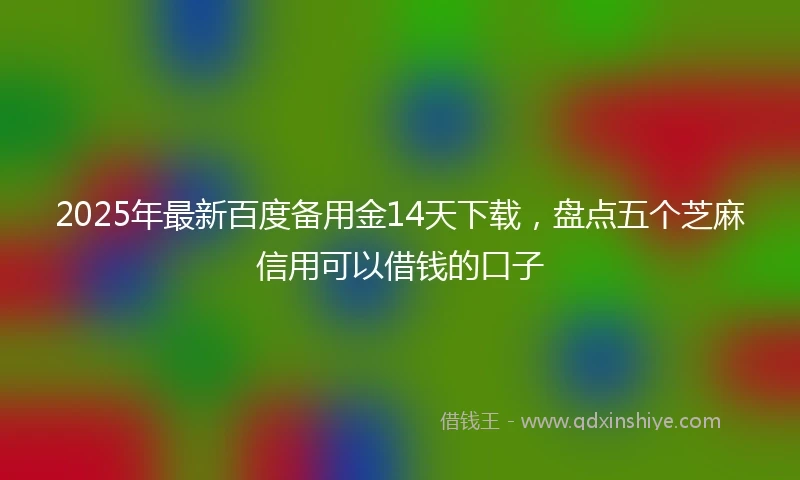 2025年最新百度备用金14天下载，盘点五个芝麻信用可以借钱的口子