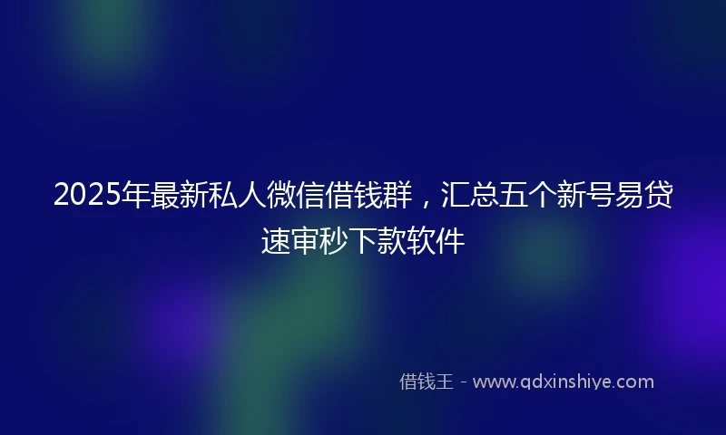 2025年最新私人微信借钱群，汇总五个新号易贷速审秒下款软件