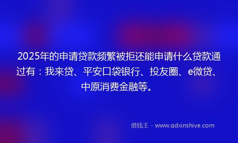 2025年的申请贷款频繁被拒还能申请什么贷款通过有：我来贷、平安口袋银行、投友圈、e微贷、中原消费金融等。