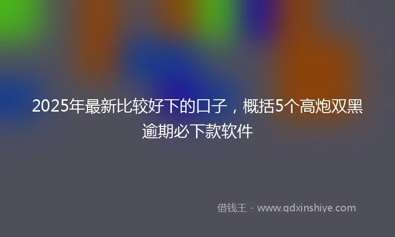 2025年最新比较好下的口子，概括5个高炮双黑逾期必下款软件