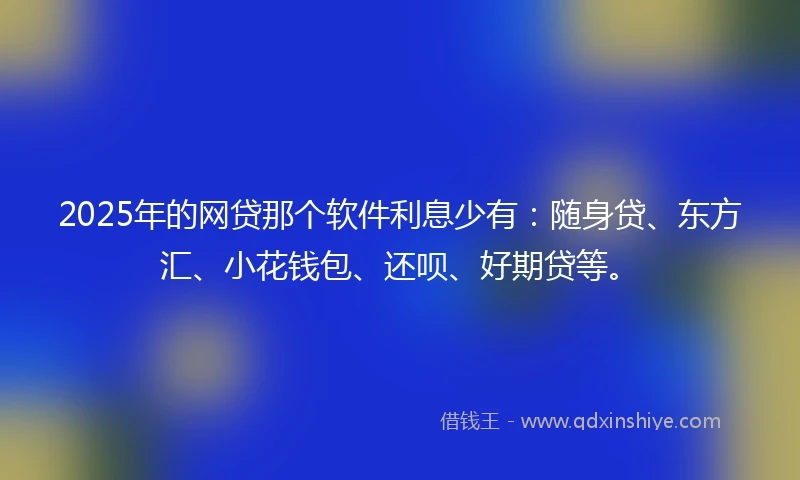 2025年的网贷那个软件利息少有：随身贷、东方汇、小花钱包、还呗、好期贷等。