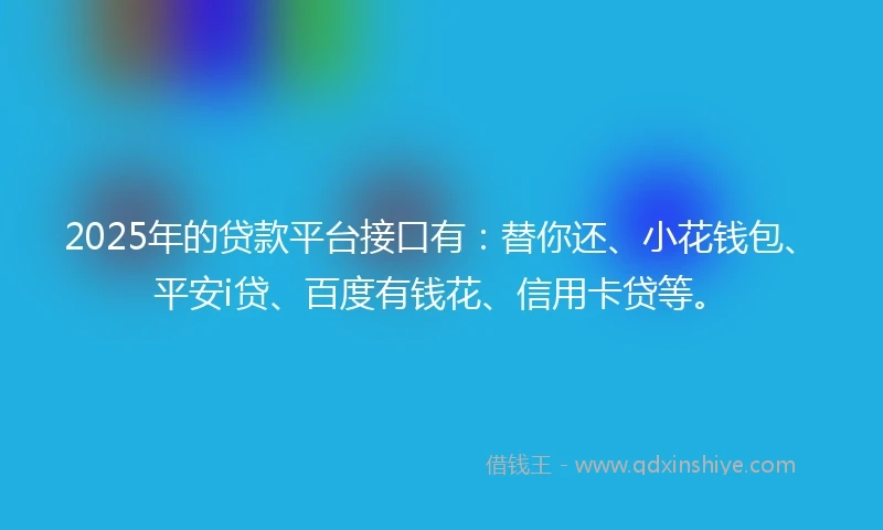 2025年的贷款平台接口有：替你还、小花钱包、平安i贷、百度有钱花、信用卡贷等。