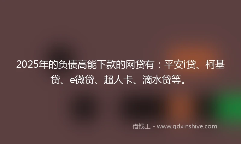 2025年的负债高能下款的网贷有：平安i贷、柯基贷、e微贷、超人卡、滴水贷等。