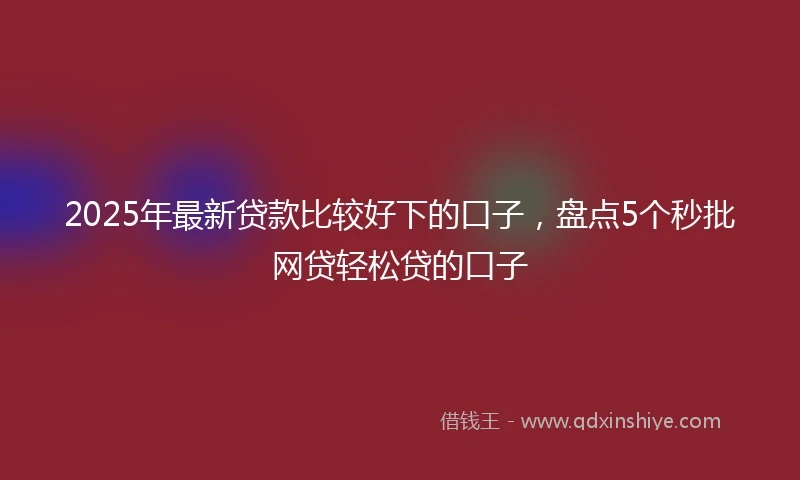 2025年最新贷款比较好下的口子，盘点5个秒批网贷轻松贷的口子