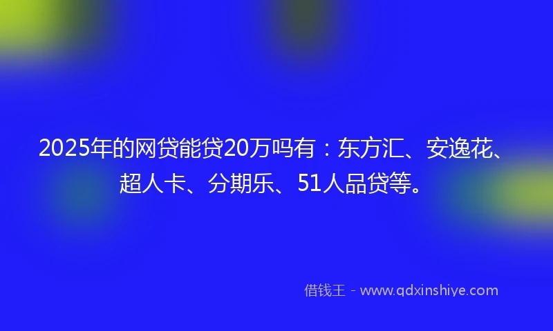 2025年的网贷能贷20万吗有：东方汇、安逸花、超人卡、分期乐、51人品贷等。