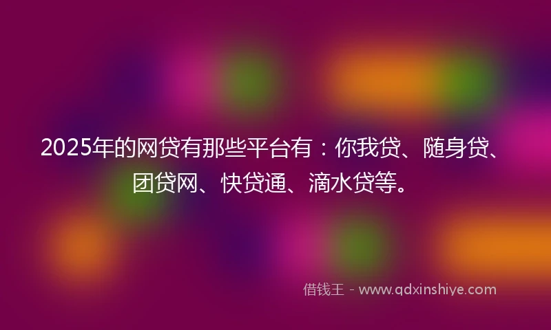 2025年的网贷有那些平台有：你我贷、随身贷、团贷网、快贷通、滴水贷等。