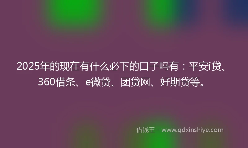 2025年的现在有什么必下的口子吗有：平安i贷、360借条、e微贷、团贷网、好期贷等。