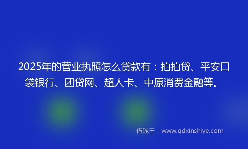 2025年的营业执照怎么贷款有:拍拍贷、平安口袋银行、团贷网、超人卡、中原消费金融等。
