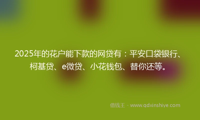 2025年的花户能下款的网贷有:平安口袋银行、柯基贷、e微贷、小花钱包、替你还等。