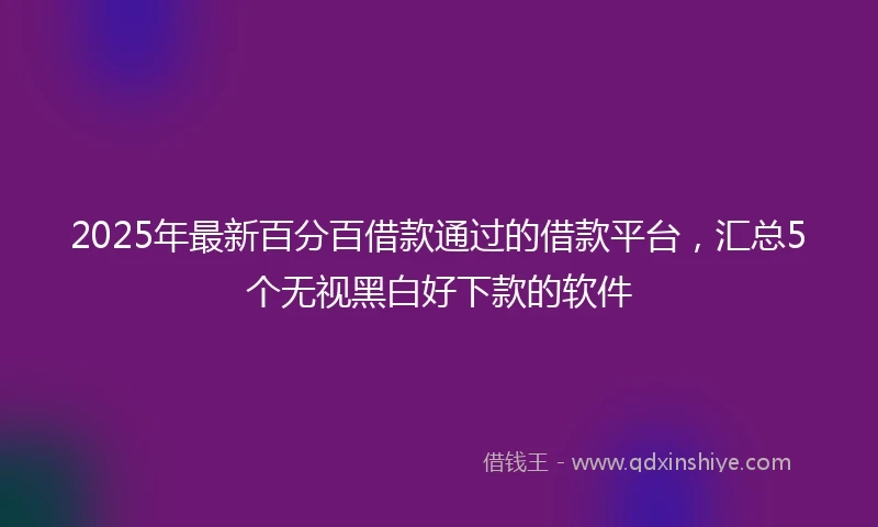 2025年最新百分百借款通过的借款平台，汇总5个无视黑白好下款的软件