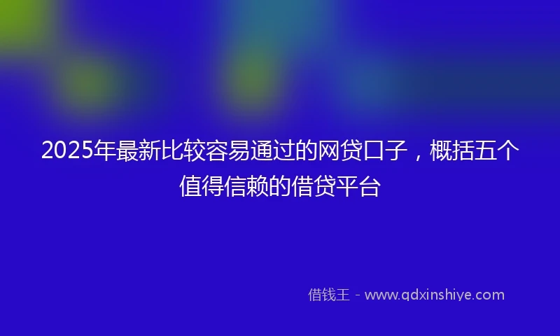 2025年最新比较容易通过的网贷口子，概括五个值得信赖的借贷平台