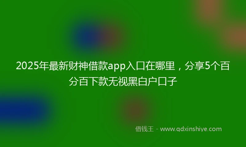 2025年最新财神借款app入口在哪里,分享5个百分百下款无视黑白户口子