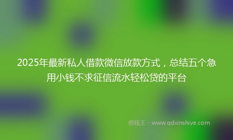 2025年最新私人借款微信放款方式，总结五个急用小钱不求征信流水轻松贷的平台