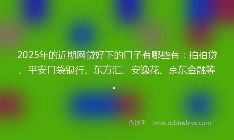 2025年的近期网贷好下的口子有哪些有：拍拍贷、平安口袋银行、东方汇、安逸花、京东金融等。