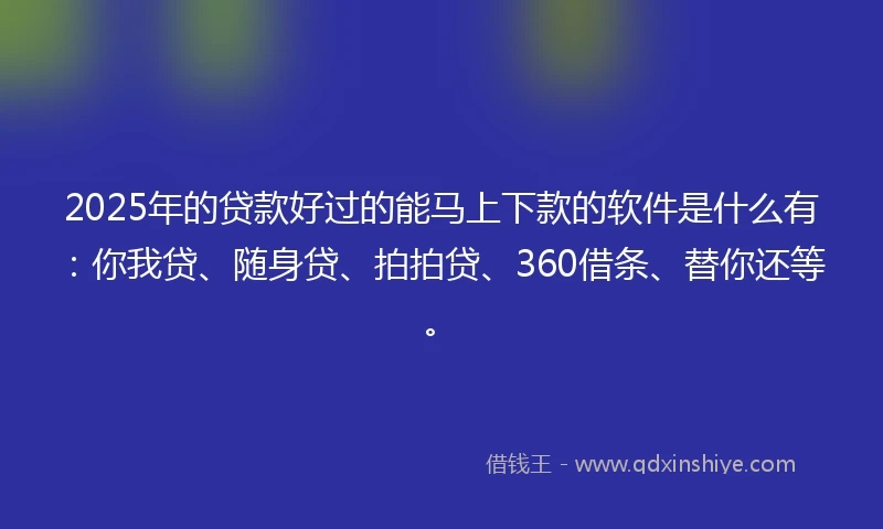 2025年的贷款好过的能马上下款的软件是什么有：你我贷、随身贷、拍拍贷、360借条、替你还等。