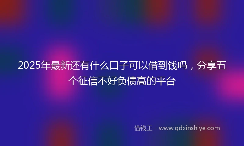 2025年最新还有什么口子可以借到钱吗，分享五个征信不好负债高的平台
