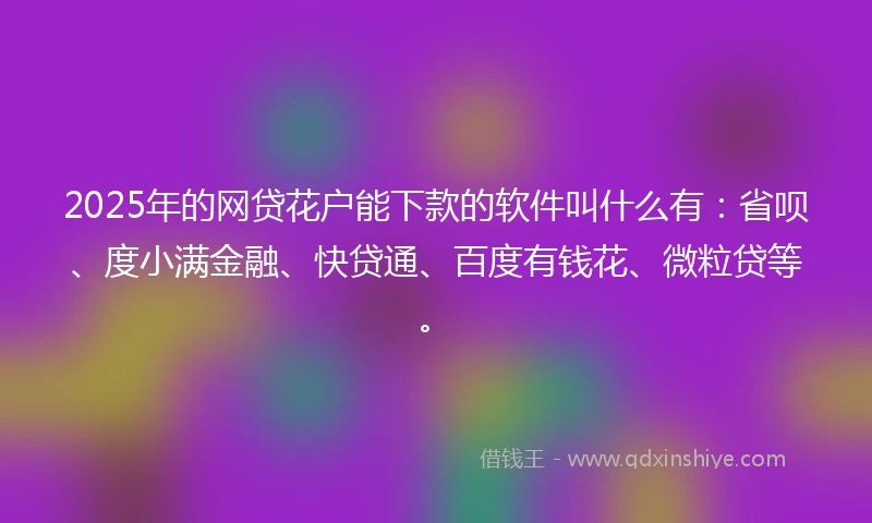 2025年的网贷花户能下款的软件叫什么有：省呗、度小满金融、快贷通、百度有钱花、微粒贷等。