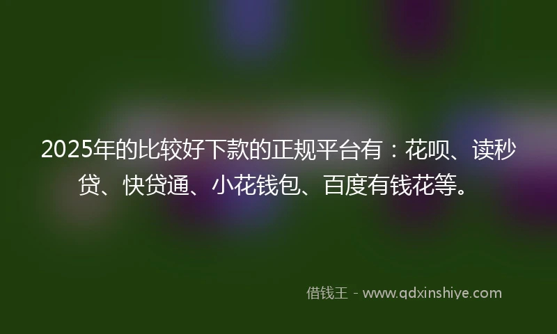 2025年的比较好下款的正规平台有：花呗、读秒贷、快贷通、小花钱包、百度有钱花等。