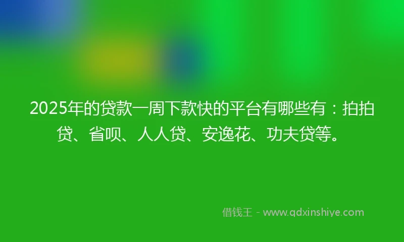 2025年的贷款一周下款快的平台有哪些有：拍拍贷、省呗、人人贷、安逸花、功夫贷等。