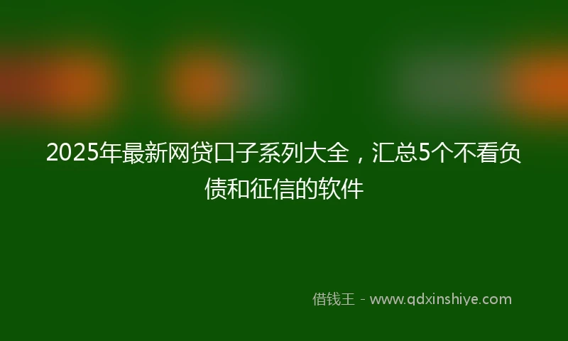 2025年最新网贷口子系列大全，汇总5个不看负债和征信的软件