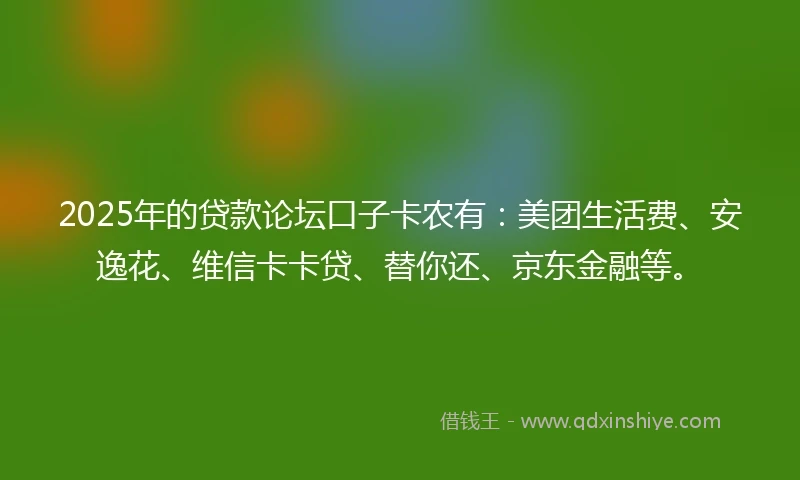 2025年的贷款论坛口子卡农有：美团生活费、安逸花、维信卡卡贷、替你还、京东金融等。