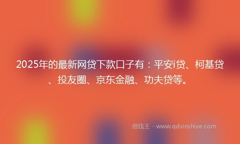 2025年的最新网贷下款口子有：平安i贷、柯基贷、投友圈、京东金融、功夫贷等。