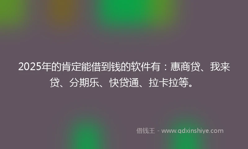 2025年的肯定能借到钱的软件有：惠商贷、我来贷、分期乐、快贷通、拉卡拉等。
