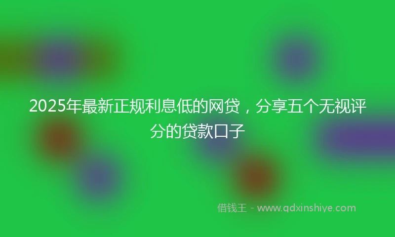 2025年最新正规利息低的网贷，分享五个无视评分的贷款口子