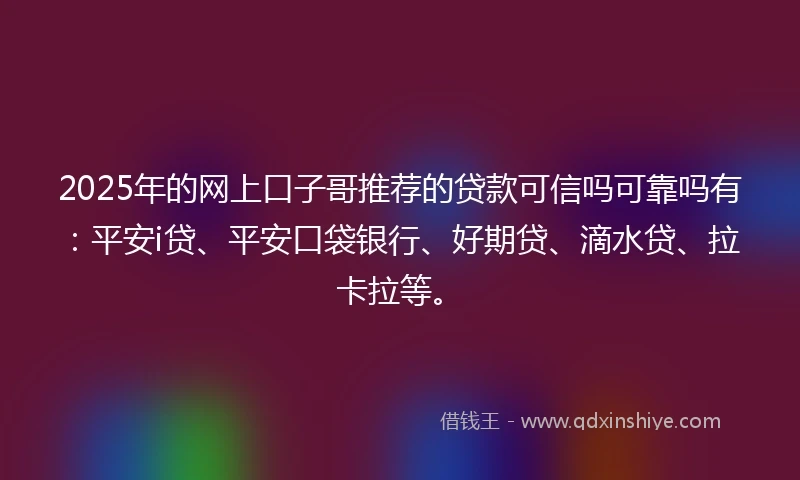 2025年的网上口子哥推荐的贷款可信吗可靠吗有：平安i贷、平安口袋银行、好期贷、滴水贷、拉卡拉等。