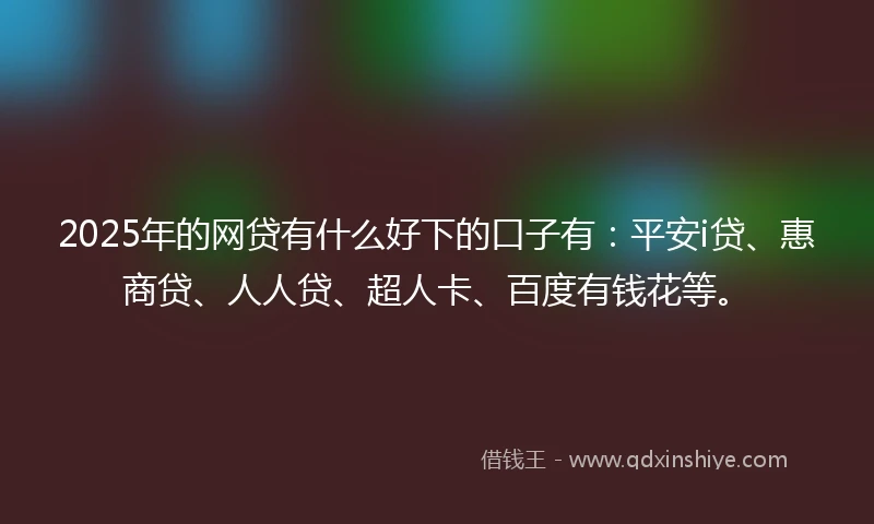 2025年的网贷有什么好下的口子有：平安i贷、惠商贷、人人贷、超人卡、百度有钱花等。