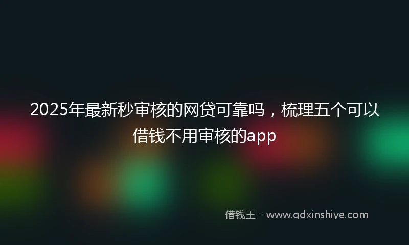 2025年最新秒审核的网贷可靠吗，梳理五个可以借钱不用审核的app