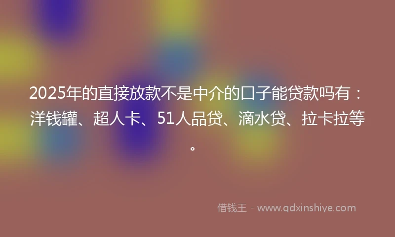 2025年的直接放款不是中介的口子能贷款吗有：洋钱罐、超人卡、51人品贷、滴水贷、拉卡拉等。