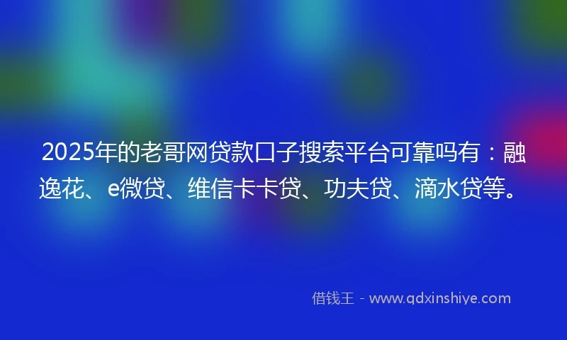 2025年的老哥网贷款口子搜索平台可靠吗有：融逸花、e微贷、维信卡卡贷、功夫贷、滴水贷等。